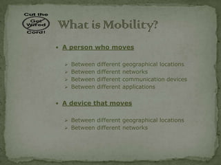  A person who moves


   Between different geographical locations
   Between different networks
   Between different communication devices
   Between different applications


 A device that moves


   Between different geographical locations
   Between different networks
 