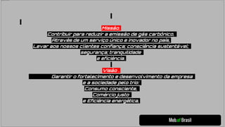 Mob.ef Brasil
Missão:
Contribuir para reduzir a emissão de gás carbônico,
Através de um serviço único e inovador no país;
Levar aos nossos clientes confiança; consciência sustentável;
segurança; tranquilidade
e eficiência.
Visão :
Garantir o fortalecimento e desenvolvimento da empresa
e a sociedade pelo trio:
Consumo consciente,
Comércio justo
e Eficiência energética;
 