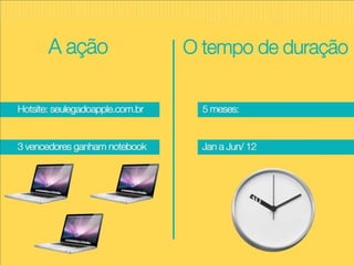 A ação O tempo de duração Hotsite: seulegadoapple.com.br 3 vencedores ganham notebook 5 meses: Jan a Jun/ 12 