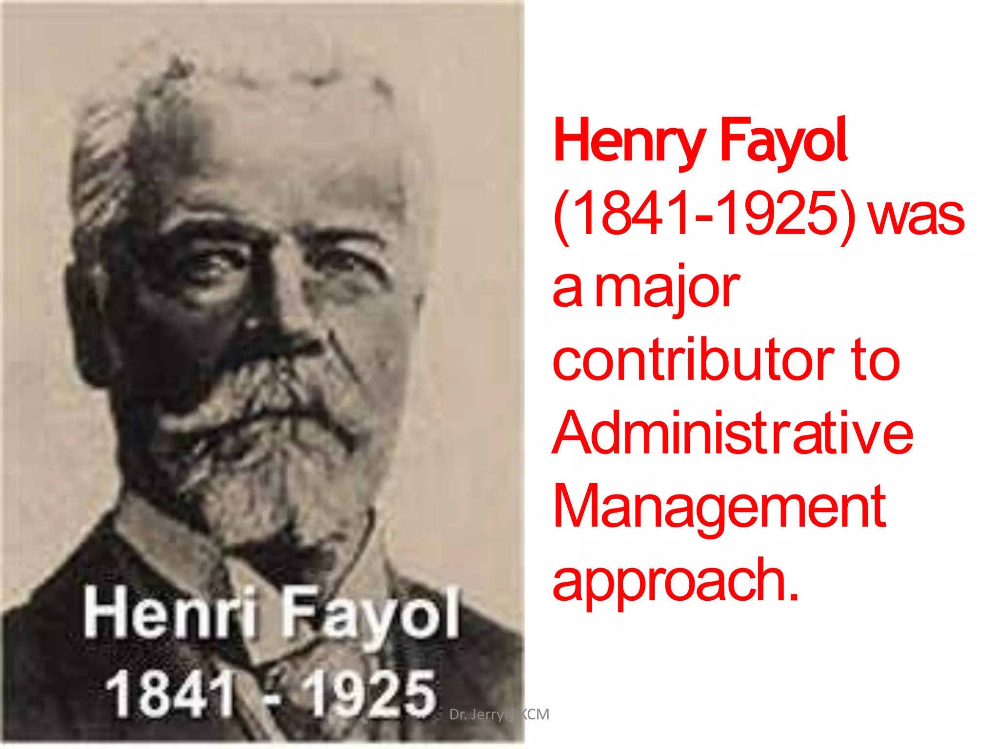 Henry Fayol
(1841-1925) was
amajor
contributor to
Administrative
Management
approach.
Dr. Jerry@KCM
 