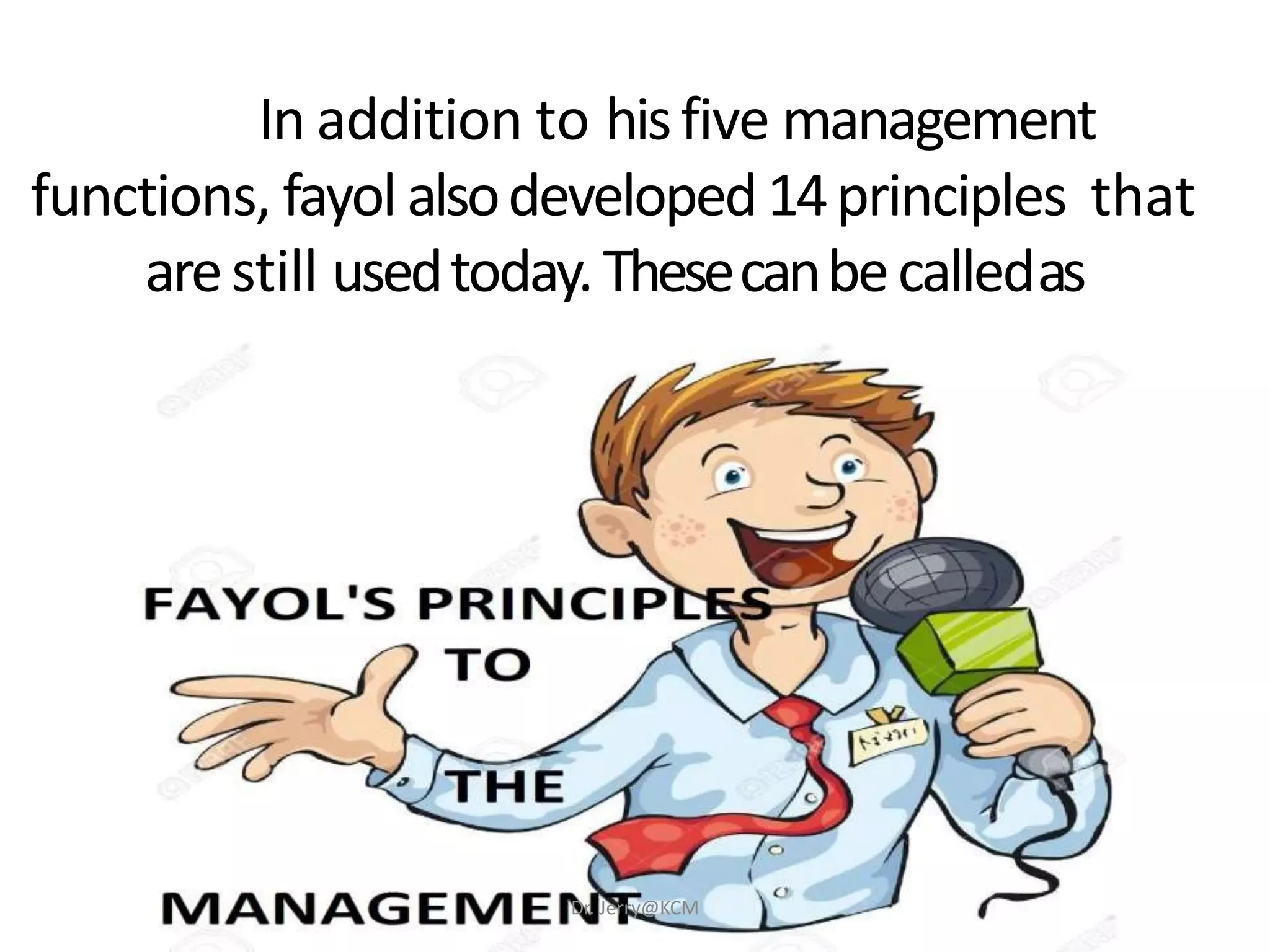 In addition to hisfive management
functions, fayol alsodeveloped14principles that
arestill usedtoday.Thesecanbecalledas
Dr. Jerry@KCM
 