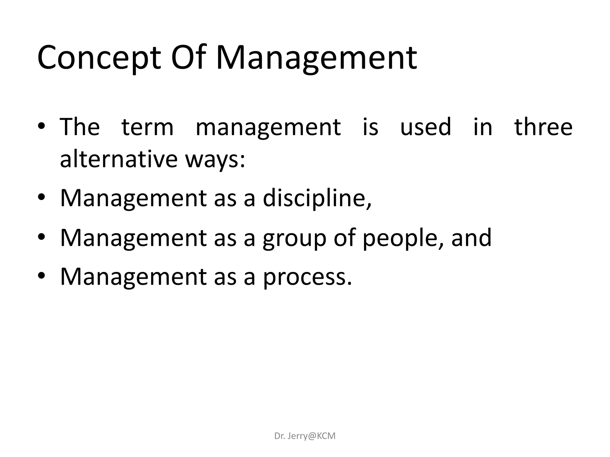 Concept Of Management
• The term management is used in three
alternative ways:
• Management as a discipline,
• Management as a group of people, and
• Management as a process.
Dr. Jerry@KCM
 