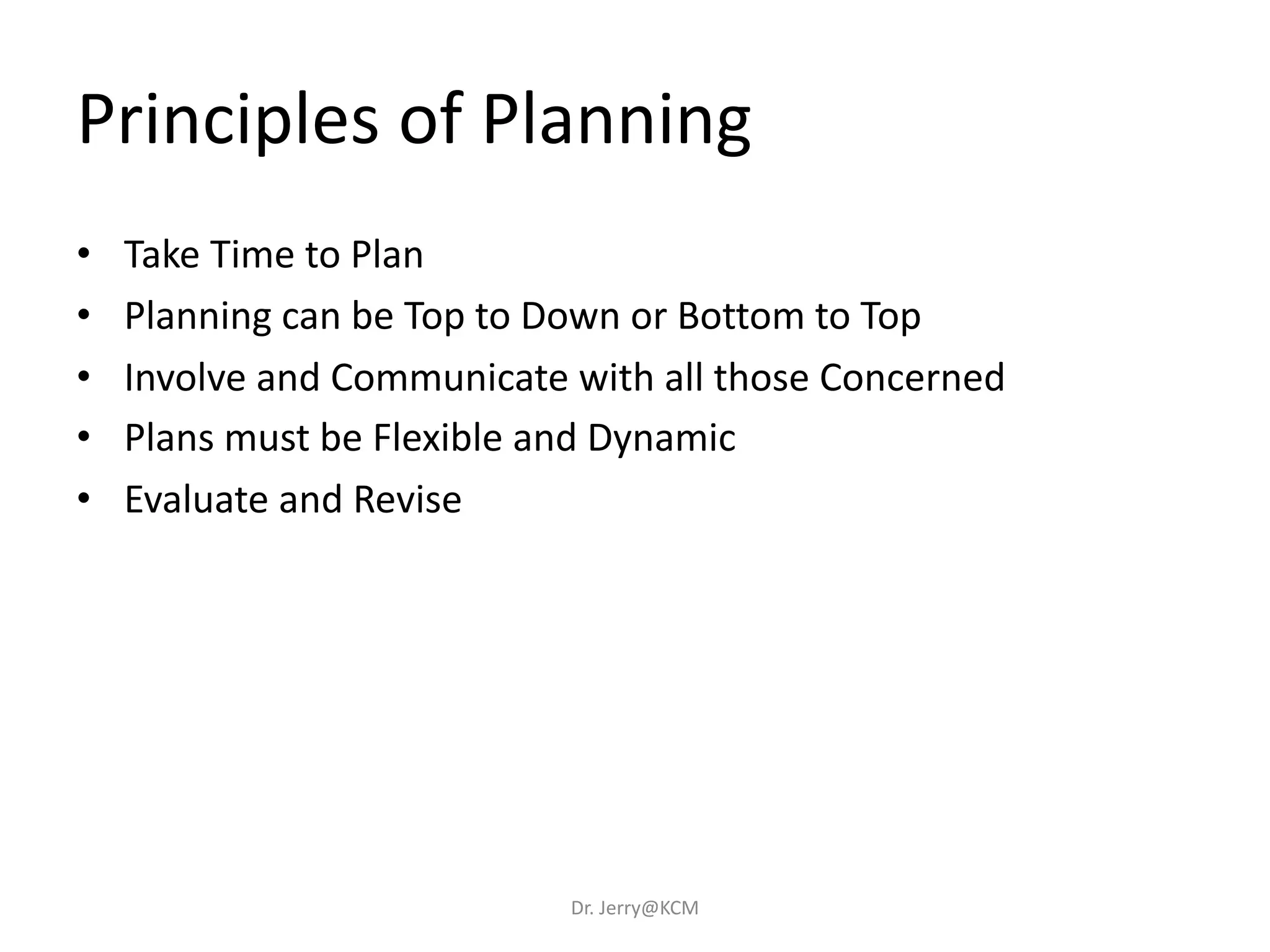 • Take Time to Plan
• Planning can be Top to Down or Bottom to Top
• Involve and Communicate with all those Concerned
• Plans must be Flexible and Dynamic
• Evaluate and Revise
Principles of Planning
Dr. Jerry@KCM
 