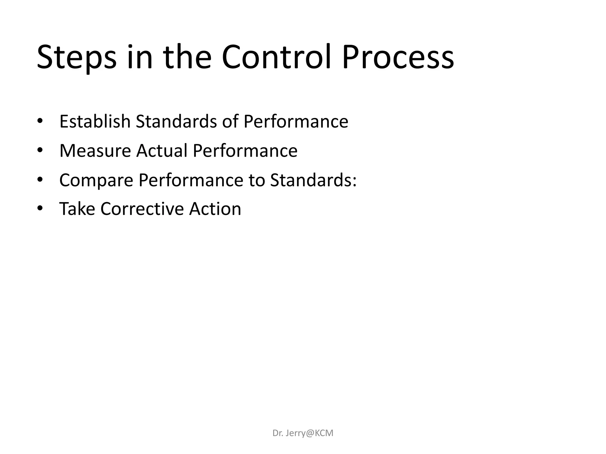 • Establish Standards of Performance
• Measure Actual Performance
• Compare Performance to Standards:
• Take Corrective Action
Steps in the Control Process
Dr. Jerry@KCM
 