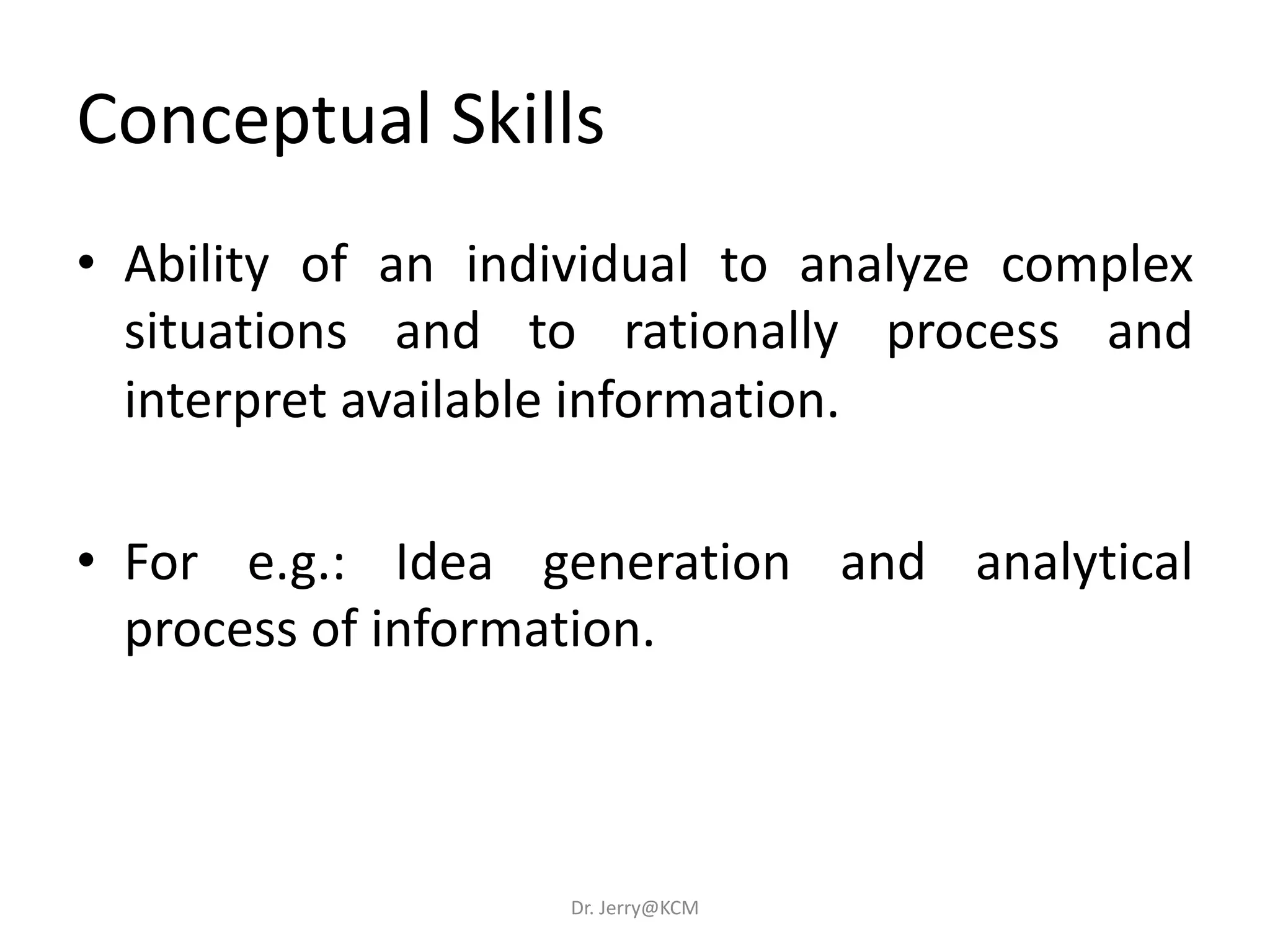 Conceptual Skills
• Ability of an individual to analyze complex
situations and to rationally process and
interpret available information.
• For e.g.: Idea generation and analytical
process of information.
Dr. Jerry@KCM
 