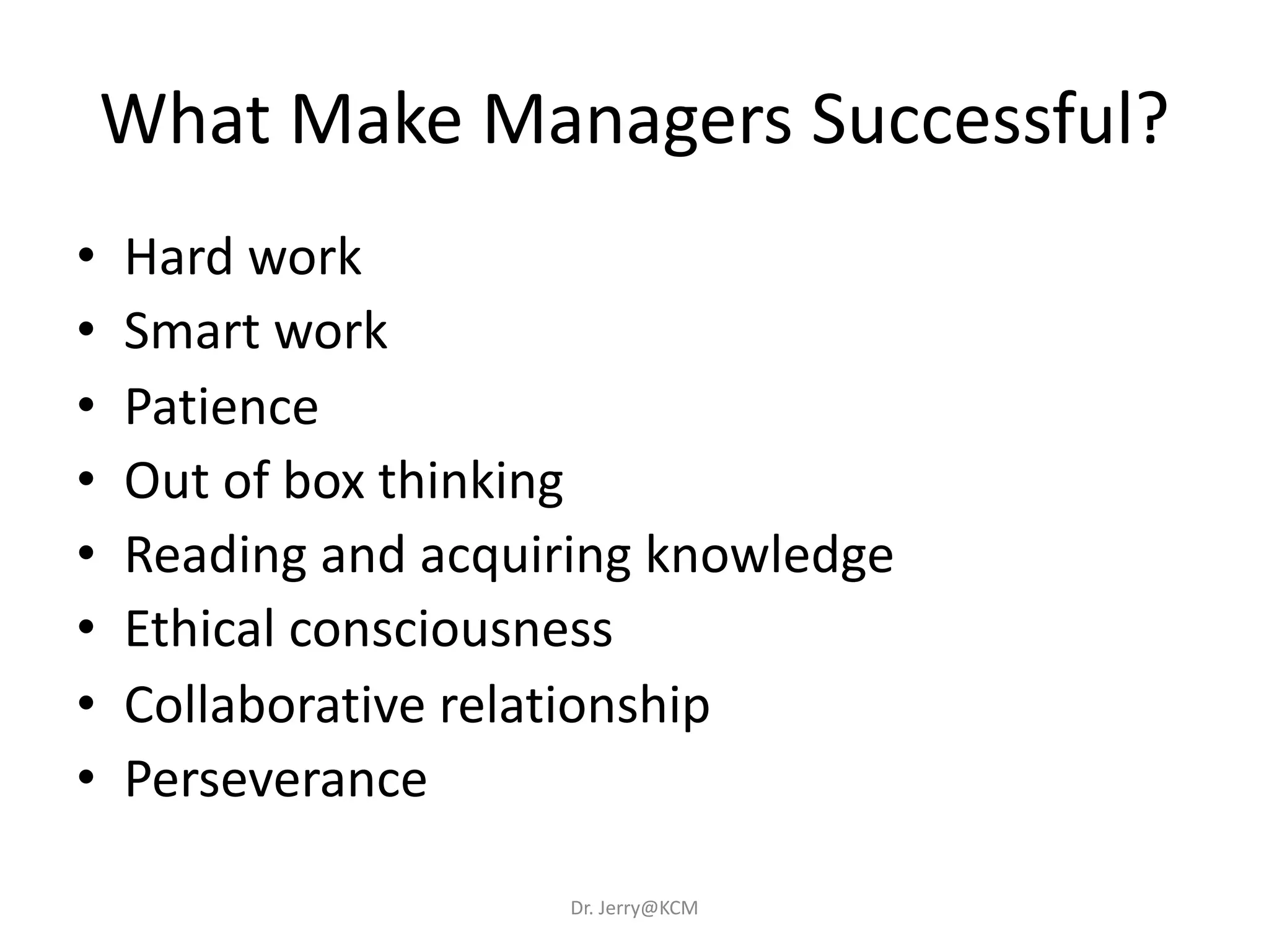 What Make Managers Successful?
• Hard work
• Smart work
• Patience
• Out of box thinking
• Reading and acquiring knowledge
• Ethical consciousness
• Collaborative relationship
• Perseverance
Dr. Jerry@KCM
 