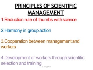 PRINCIPLES OF SCIENTIFIC
MANAGEMENT
1.Reduction rule of thumbs withscience
2.Harmony in groupaction
3.Cooperation between managementand
workers
4.Development of workers throughscientific
selection and training
Dr. Jerry@KCM
 