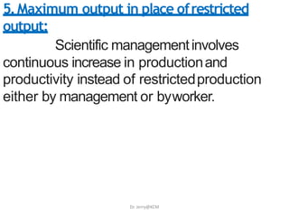 5.Maximum output in place ofrestricted
output:
Scientific managementinvolves
continuous increase in productionand
productivity instead of restrictedproduction
either by management or byworker.
Dr. Jerry@KCM
 