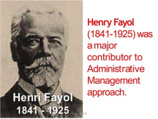 Henry Fayol
(1841-1925) was
amajor
contributor to
Administrative
Management
approach.
Dr. Jerry@KCM
 