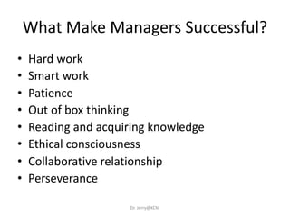 What Make Managers Successful?
• Hard work
• Smart work
• Patience
• Out of box thinking
• Reading and acquiring knowledge
• Ethical consciousness
• Collaborative relationship
• Perseverance
Dr. Jerry@KCM
 