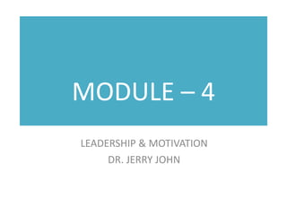 MODULE – 4
LEADERSHIP & MOTIVATION
DR. JERRY JOHN
 