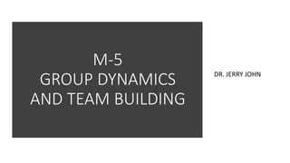 M-5
GROUP DYNAMICS
AND TEAM BUILDING
DR. JERRY JOHN
 