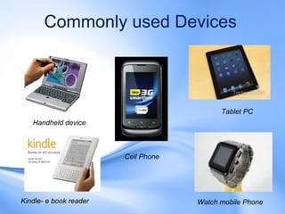 Commonly used Devices



                                           Tablet PC
   Handheld device



                        Cell Phone




Kindle- e book reader                Watch mobile Phone
 