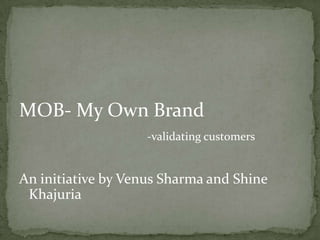 MOB- My Own Brand
-validating customers
An initiative by Venus Sharma and Shine
Khajuria
 