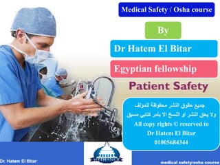 By
Dr Hatem El Bitar
Egyptian fellowship
Medical Safety / Osha course
‫للمؤلف‬ ‫محفوظة‬ ‫النشر‬ ‫حقوق‬ ‫جميع‬
‫مسبق‬ ‫كتابي‬ ‫بأمر‬ ‫اال‬ ‫النسخ‬ ‫او‬ ‫النشر‬ ‫يحق‬ ‫وال‬
All copy rights © reserved to
Dr Hatem El Bitar
01005684344
 