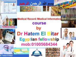 ‫هللا‬ ‫بسم‬‫الرحمن‬‫الرحيم‬
Medical Record /Medical Informatics
course
by
Dr Hatem El Bitar
Egyptian fellowship
mob:01005684344
 