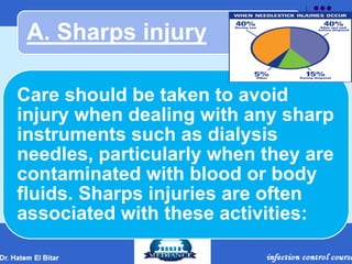 A. Sharps injury
Care should be taken to avoid
injury when dealing with any sharp
instruments such as dialysis
needles, particularly when they are
contaminated with blood or body
fluids. Sharps injuries are often
associated with these activities:
 