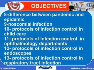 8-difference between pandemic and
epidemic
9-noscomial infection
10- protocols of infection control in
child care
11- protocols of infection control in
ophthalmology departments
12- protocols of infection control in
endoscopes
13- protocols of infection control in
respiratory tract infection
OBJECTIVES
 