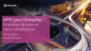 WP8.1 pour l'Entreprise :
Proposition de valeur et
retours d'expériences
Jérôme Dakono
Benoit Roumagere
 