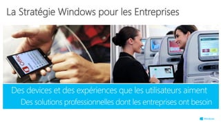 Des devices et des expériences que les utilisateurs aiment
Des solutions professionnelles dont les entreprises ont besoin
La Stratégie Windows pour les Entreprises
 