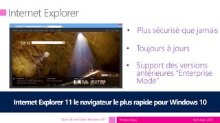 tech.days 2015#mstechdaysQuoi de neuf dans Windows 10 ?
• Plus sécurisé que jamais
• Toujours à jours
• Support des versions
antérieures “Enterprise
Mode”
Internet Explorer 11lenavigateur leplus rapide pour Windows 10
 