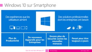 tech.days 2015#mstechdaysQuoi de neuf dans Windows 10 ?
Des expériences que les
utilisateurs aiment
Des solutions professionnelles
dont les entreprises ont besoin
Encore plus de
Sécurité contre les
nouvelles
menaces
Pensé pour être
toujours à jours
De nouveaux
Appareils pour les
Entreprises
Plus de
Productivité
 