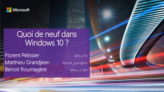 Quoi de neuf dans
Windows 10 ?
Florent Pelissier @Flo_Plsr
Matthieu Grandjean @matt_grandjean
Benoit Roumagère @Ben_2_Ben
 