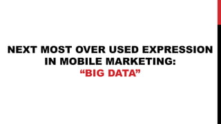 NEXT MOST OVER USED EXPRESSION
     IN MOBILE MARKETING:
           “BIG DATA”
 