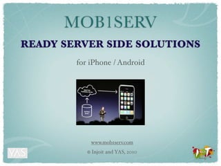 MOB1SERV
READY SERVER SIDE SOLUTIONS
        for iPhone / Android




               www.mob1serv.com
           ©   Injoit and YAS, 2010
 