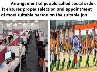 Arrangement of people called social order.
It ensures proper selection and appointment
of most suitable person on the suitable job.
 