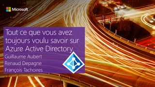 Tout ce que vous avez
toujours voulu savoir sur
Azure Active Directory
Guillaume Aubert
Renaud Depagne
François Tachoires
 
