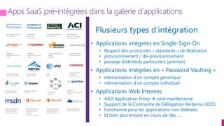 tech.days 2015#mstechdays
Plusieurs types d’intégration
• Applications intégrées en Single-Sign-On
• Respect des protocoles « standards » de fédération
• provisionnement / dé-provisionnement
• passage d’attributs particuliers (préview)
• Applications intégrées en « Password Vaulting »
• mémorisation d’un compte générique
• mémorisation d’un compte individuel
• Applications Web Internes
• AAD Application Proxy  zero maintenance
• Support de la Contrainte de Délégation Kerberos (KCD)
• Fonctionne pour les applications non fédérées
• Et bien plus encore en cours de dev ….
 