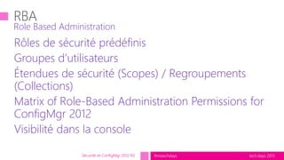 tech.days 2015#mstechdays
Rôles de sécurité prédéfinis
Groupes d’utilisateurs
Étendues de sécurité (Scopes) / Regroupements
(Collections)
Matrix of Role-Based Administration Permissions for
ConfigMgr 2012
Visibilité dans la console
Role Based Administration
Sécurité et ConfigMgr 2012 R2
 
