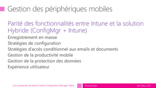 tech.days 2015#mstechdaysLes nouveautés de System Center Configuration Manager vNext
Parité des fonctionnalités entre Intune et la solution
Hybride (ConfigMgr + Intune)
 