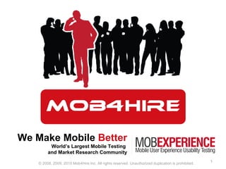 We Make Mobile  Better World’s Largest Mobile Testing  and Market Research Community © 2008, 2009, 2010 Mob4Hire Inc. All rights reserved. Unauthorized duplication is prohibited. 