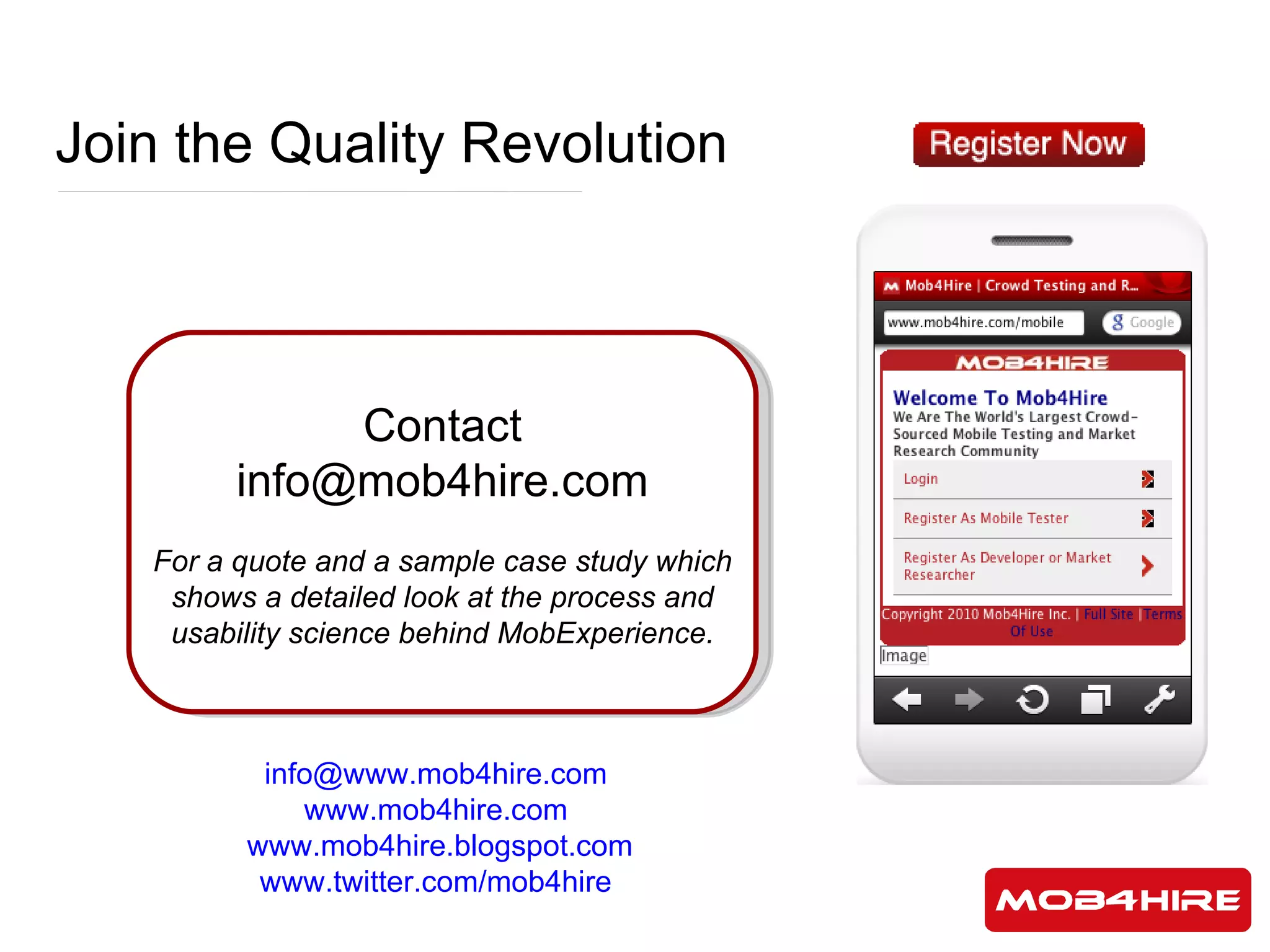 Join the Quality Revolution Contact info@mob4hire.com For a quote and a sample case study which shows a detailed look at the process and usability science behind MobExperience. [email_address]   www.mob4hire.com   www.mob4hire.blogspot.com www.twitter.com/mob4hire   