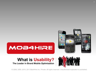 What is Usability? The Leader in Brand Mobile Optimization 1 © 2008, 2009, 2010, 2011 Mob4Hire Inc. Private. All rights reserved. Unauthorized duplication is prohibited. 