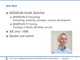 Dirk Weil
GEDOPLAN GmbH, Bielefeld
GEDOPLAN IT Consulting
Consulting, coaching, concepts, reviews, development
GEDOPLAN IT Training
Trainings in Berlin, Bielefeld, on-site
JEE since 1998
Speaker and author
Java on Tracks - Modellbahnsteuerung mit JEE, MicroProfile und self-contained Systems 2
gedoplan.de
 