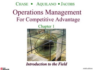Operations Management For Competitive Advantage
©The McGraw-Hill Companies, Inc., 2001CHASE AQUILANO JACOBS
ninth edition 1
Introduction to the FieldIntroduction to the Field
Operations Management
For Competitive Advantage
CHASE AQUILANO JACOBS
ninth edition
Chapter 1
 