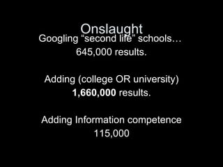 Onslaught Googling “second life” schools…  645,000 results. Adding (college OR university) 1,660,000  results. Adding Information competence 115,000 