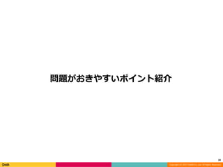 Copyright (C) 2017 DeNA Co.,Ltd. All Rights Reserved.
問題がおきやすいポイント紹介
18
 