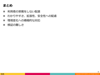 Copyright (C) 2017 DeNA Co.,Ltd. All Rights Reserved.
まとめ
 利用者の邪魔をしない配慮
 わかりやすさ、拡張性、安全性への配慮
 環境変化への積極的な対応
 検証の難しさ
21
 