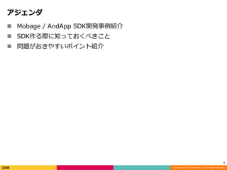 Copyright (C) 2017 DeNA Co.,Ltd. All Rights Reserved.
アジェンダ
 Mobage / AndApp SDK開発事例紹介
 SDK作る際に知っておくべきこと
 問題がおきやすいポイント紹介
3
 