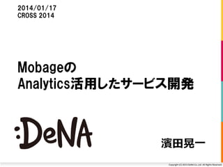 Copyright (C) 2013 DeNA Co.,Ltd. All Rights Reserved.
濱田晃一
2014/01/17
データマイニングCROSS 2014
Mobageの
Analytics活用したサービス開発
 