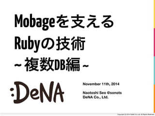 Copyright (C) 2014 DeNA Co.,Ltd. All Rights Reserved.
Mobageを支える
November 11th, 2014
!
Naotoshi Seo @sonots 
DeNA Co., Ltd.
Rubyの技術
~複数DB編~
 