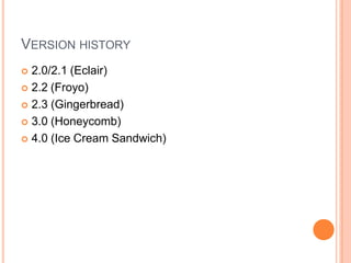 VERSION HISTORY
 2.0/2.1 (Eclair)
 2.2 (Froyo)
 2.3 (Gingerbread)
 3.0 (Honeycomb)
 4.0 (Ice Cream Sandwich)
 