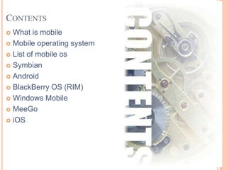 CONTENTS
 What is mobile
 Mobile operating system
 List of mobile os
 Symbian
 Android
 BlackBerry OS (RIM)
 Windows Mobile
 MeeGo
 iOS
 