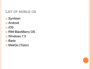 LIST OF MOBILE OS
 Symbian
 Android
 iOS
 RIM BlackBerry OS
 Windows 7.5
 Bada
 MeeGo (Tizen)
 