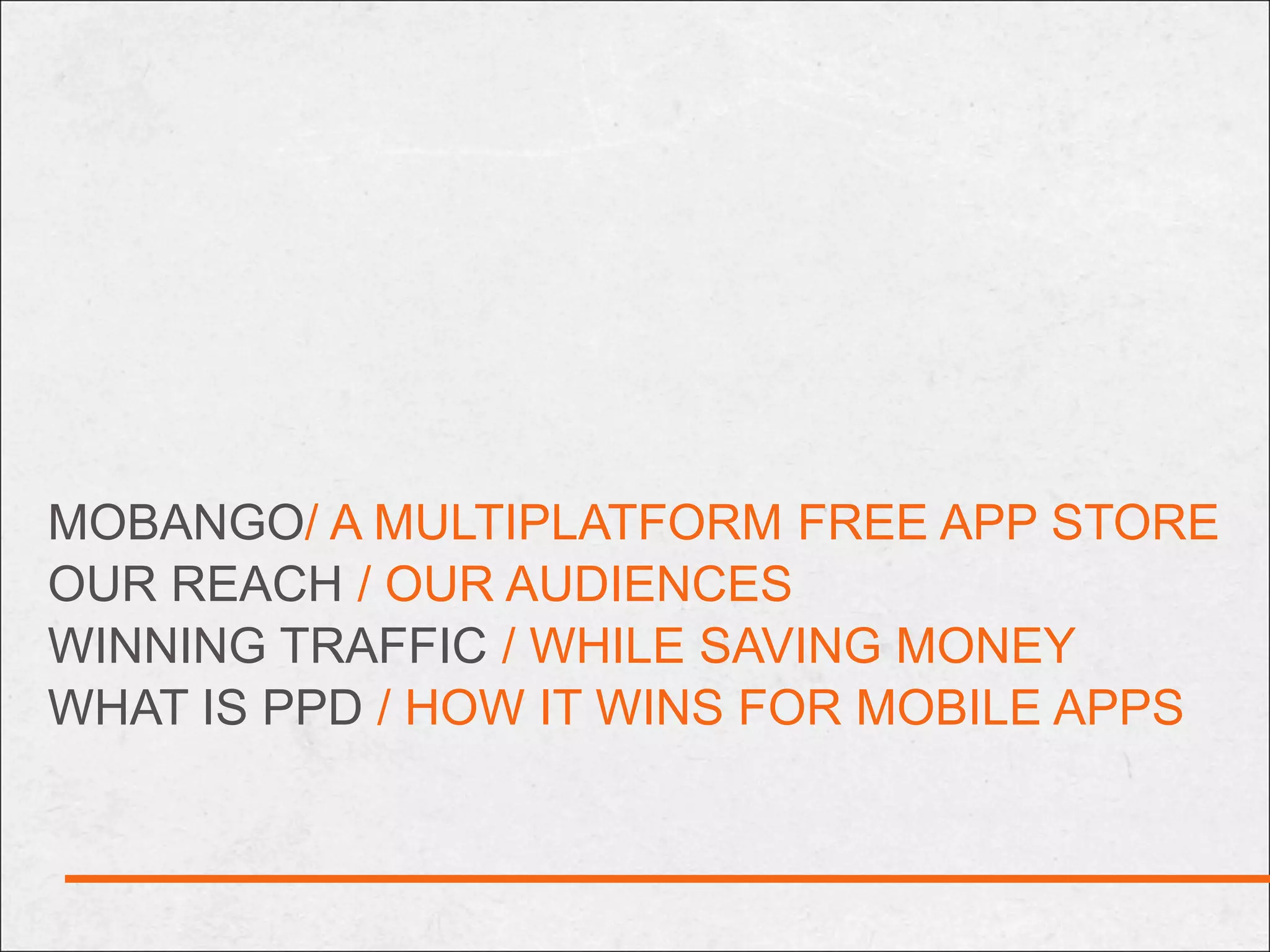 MOBANGO/ A MULTIPLATFORM FREE APP STORE
OUR REACH / OUR AUDIENCES
WINNING TRAFFIC / WHILE SAVING MONEY
WHAT IS PPD / HOW IT WINS FOR MOBILE APPS
 