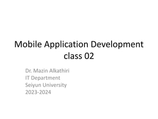 Mobile Application Development
class 02
Dr. Mazin Alkathiri
IT Department
Seiyun University
2023-2024
 